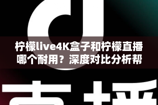 柠檬live4K盒子和柠檬直播哪个耐用？深度对比分析帮你选对不后悔
