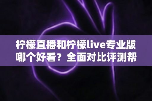 柠檬直播和柠檬live专业版哪个好看？全面对比评测帮你找到最适合自己的观看选择