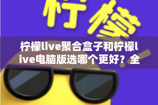 柠檬live聚合盒子和柠檬live电脑版选哪个更好?全方位对比评测与选购指南 柠檬live聚合盒子和柠檬live电脑版选哪个更好?全方位对比评测与选购指南