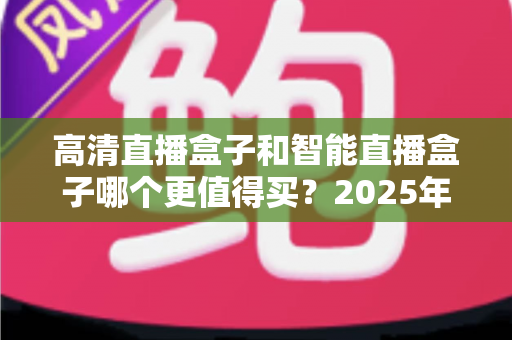 高清直播盒子和智能直播盒子哪个更值得买?2025年家庭观影设备选购全攻略 高清直播盒子和智能直播盒子哪个更值得买?2025年家庭观影设备选购全攻略