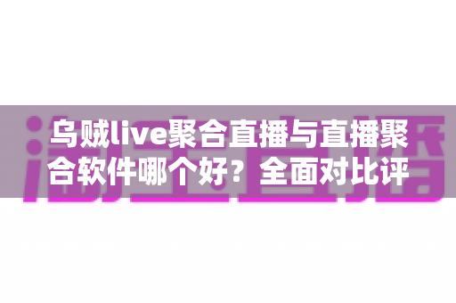 乌贼live聚合直播与直播聚合软件哪个好？全面对比评测帮你找到最适合的看播神器