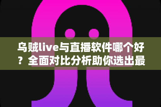 乌贼live与直播软件哪个好?全面对比分析助你选出最佳直播方案 乌贼live与直播软件哪个好?全面对比分析助你选出最佳直播方案
