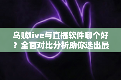 乌贼live与直播软件哪个好?全面对比分析助你选出最佳直播方案 乌贼live与直播软件哪个好?全面对比分析助你选出最佳直播方案