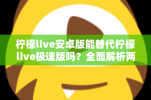 柠檬live安卓版能替代柠檬live极速版吗？全面解析两款应用的功能差异与选择指南