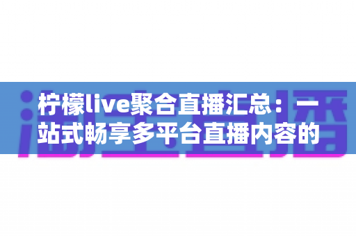 柠檬live聚合直播汇总：一站式畅享多平台直播内容的全新追看体验指南