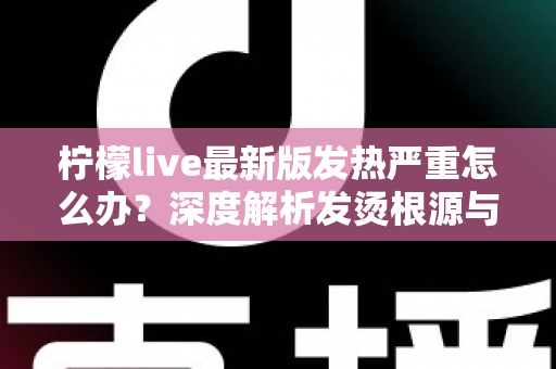 柠檬live最新版发热严重怎么办?深度解析发烫根源与实用降温方案全指南 柠檬live最新版发热严重怎么办?深度解析发烫根源与实用降温方案全指南