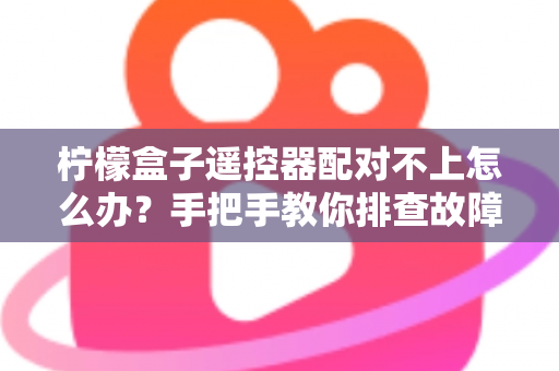 柠檬盒子遥控器配对不上怎么办?手把手教你排查故障与快速修复的完整指南 柠檬盒子遥控器配对不上怎么办?手把手教你排查故障与快速修复的完整指南