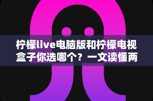 柠檬live电脑版和柠檬电视盒子你选哪个？一文读懂两大选择的核心差异与最佳搭配方案
