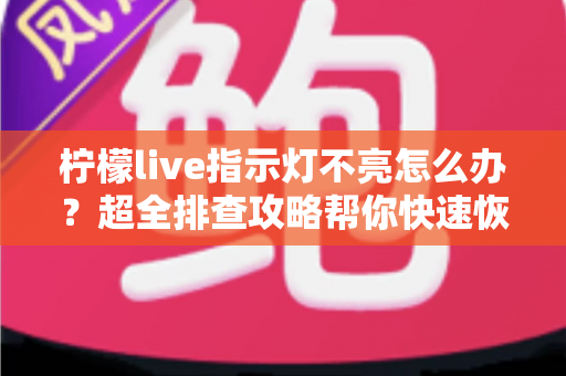 柠檬live指示灯不亮怎么办?超全排查攻略帮你快速恢复设备正常使用 柠檬live指示灯不亮怎么办?超全排查攻略帮你快速恢复设备正常使用