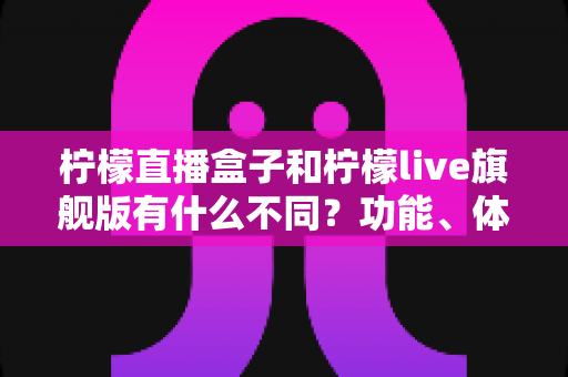 柠檬直播盒子和柠檬live旗舰版有什么不同？功能、体验与选择一文读懂