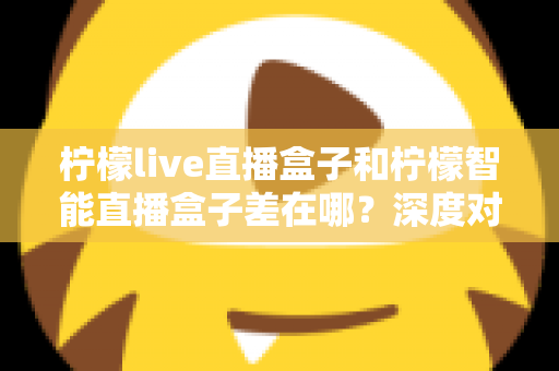柠檬live直播盒子和柠檬智能直播盒子差在哪?深度对比帮你选对不选贵 柠檬live直播盒子和柠檬智能直播盒子差在哪?深度对比帮你选对不选贵