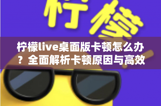 柠檬live桌面版卡顿怎么办？全面解析卡顿原因与高效解决技巧，让你的直播观看体验瞬间流畅丝滑