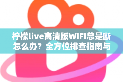 柠檬live高清版WIFI总是断怎么办?全方位排查指南与实用解决方案,让你流畅观看不卡顿 柠檬live高清版WIFI总是断怎么办?全方位排查指南与实用解决方案,让你流畅观看不卡顿