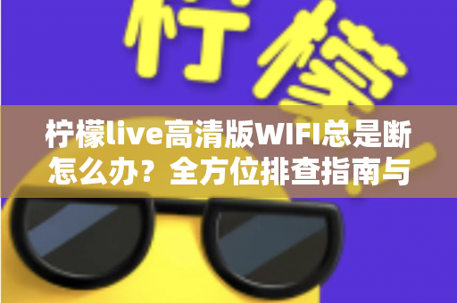 柠檬live高清版WIFI总是断怎么办？全方位排查指南与实用解决方案，让你流畅观看不卡顿