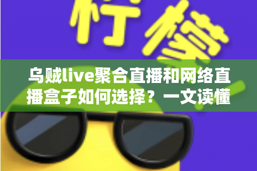 乌贼live聚合直播和网络直播盒子如何选择？一文读懂直播工具挑选全攻略