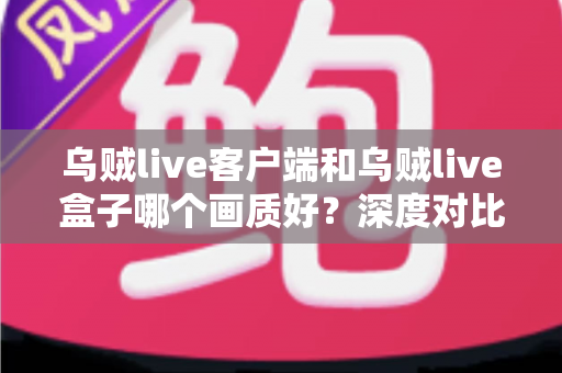 乌贼live客户端和乌贼live盒子哪个画质好?深度对比评测帮你选对观看方式 乌贼live客户端和乌贼live盒子哪个画质好?深度对比评测帮你选对观看方式