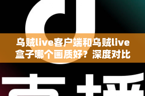 乌贼live客户端和乌贼live盒子哪个画质好?深度对比评测帮你选对观看方式 乌贼live客户端和乌贼live盒子哪个画质好?深度对比评测帮你选对观看方式