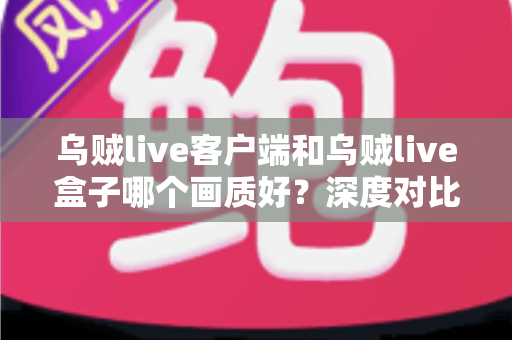 乌贼live客户端和乌贼live盒子哪个画质好?深度对比评测帮你选对观看方式 乌贼live客户端和乌贼live盒子哪个画质好?深度对比评测帮你选对观看方式