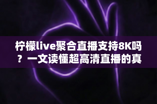 柠檬live聚合直播支持8K吗？一文读懂超高清直播的真相与观看指南