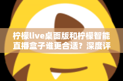 柠檬live桌面版和柠檬智能直播盒子谁更合适?深度评测与选购指南全解析 柠檬live桌面版和柠檬智能直播盒子谁更合适?深度评测与选购指南全解析