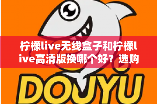 柠檬live无线盒子和柠檬live高清版换哪个好？选购换购全攻略一篇文章讲透