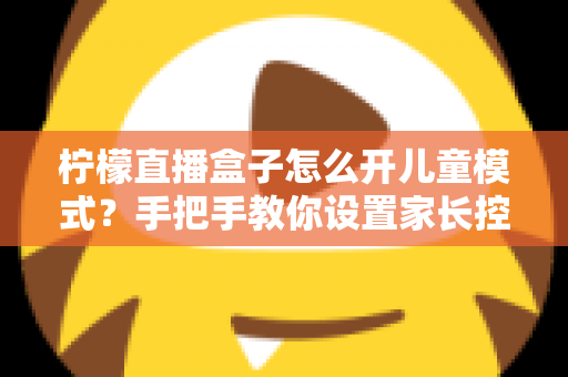 柠檬直播盒子怎么开儿童模式?手把手教你设置家长控制,为孩子打造健康观影环境 柠檬直播盒子怎么开儿童模式?手把手教你设置家长控制,为孩子打造健康观影环境