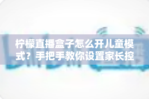 柠檬直播盒子怎么开儿童模式?手把手教你设置家长控制,为孩子打造健康观影环境 柠檬直播盒子怎么开儿童模式?手把手教你设置家长控制,为孩子打造健康观影环境