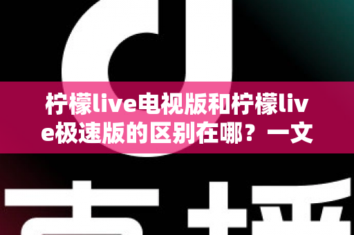 柠檬live电视版和柠檬live极速版的区别在哪？一文读懂两大版本的核心差异与选购指南