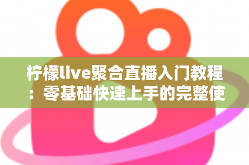 柠檬live聚合直播入门教程:零基础快速上手的完整使用指南与实操技巧 柠檬live聚合直播入门教程:零基础快速上手的完整使用指南与实操技巧