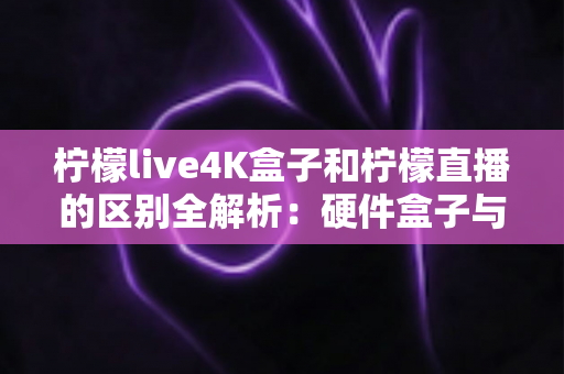 柠檬live4K盒子和柠檬直播的区别全解析:硬件盒子与软件应用该怎么选?一文看懂! 柠檬live4K盒子和柠檬直播的区别全解析:硬件盒子与软件应用该怎么选?一文看懂!