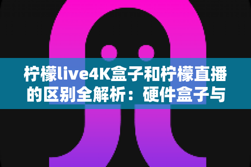柠檬live4K盒子和柠檬直播的区别全解析:硬件盒子与软件应用该怎么选?一文看懂! 柠檬live4K盒子和柠檬直播的区别全解析:硬件盒子与软件应用该怎么选?一文看懂!