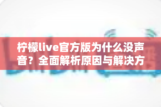 柠檬live官方版为什么没声音?全面解析原因与解决方法,助你快速恢复直播声音 柠檬live官方版为什么没声音?全面解析原因与解决方法,助你快速恢复直播声音