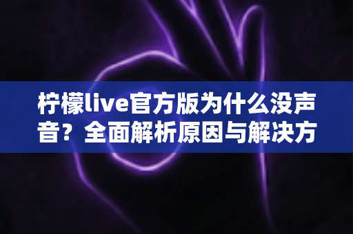 柠檬live官方版为什么没声音?全面解析原因与解决方法,助你快速恢复直播声音 柠檬live官方版为什么没声音?全面解析原因与解决方法,助你快速恢复直播声音