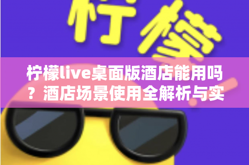 柠檬live桌面版酒店能用吗?酒店场景使用全解析与实用指南 柠檬live桌面版酒店能用吗?酒店场景使用全解析与实用指南
