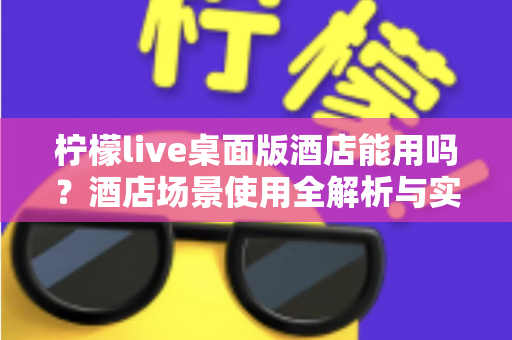 柠檬live桌面版酒店能用吗？酒店场景使用全解析与实用指南
