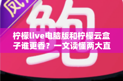 柠檬live电脑版和柠檬云盒子谁更香?一文读懂两大直播方案的核心差异与选购指南 柠檬live电脑版和柠檬云盒子谁更香?一文读懂两大直播方案的核心差异与选购指南