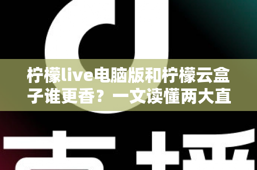柠檬live电脑版和柠檬云盒子谁更香？一文读懂两大直播方案的核心差异与选购指南
