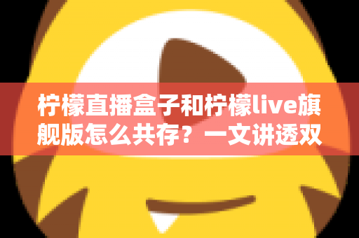 柠檬直播盒子和柠檬live旗舰版怎么共存？一文讲透双版本安装与共存的实用方法