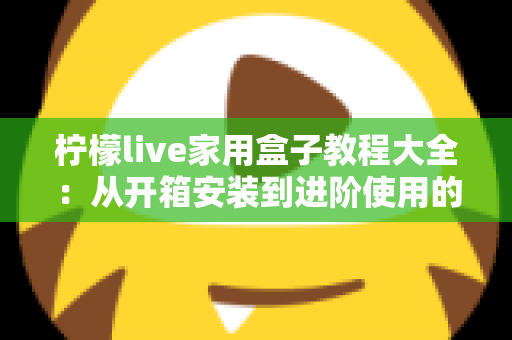 柠檬live家用盒子教程大全:从开箱安装到进阶使用的完整指南 柠檬live家用盒子教程大全:从开箱安装到进阶使用的完整指南