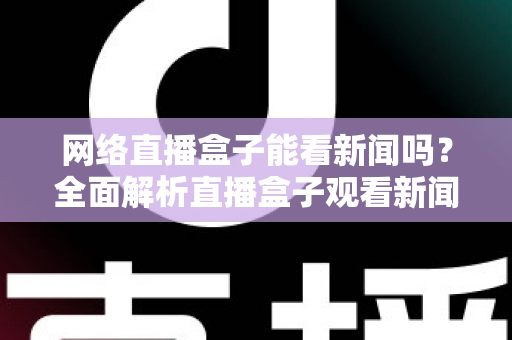 网络直播盒子能看新闻吗？全面解析直播盒子观看新闻的可行性与实用攻略