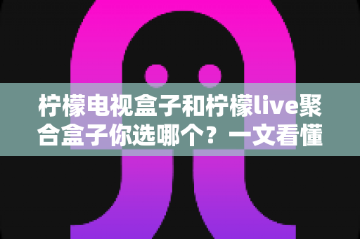 柠檬电视盒子和柠檬live聚合盒子你选哪个？一文看懂两者差异与选购指南