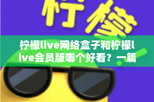 柠檬live网络盒子和柠檬live会员版哪个好看?一篇文章帮你选对不选贵 柠檬live网络盒子和柠檬live会员版哪个好看?一篇文章帮你选对不选贵