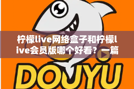 柠檬live网络盒子和柠檬live会员版哪个好看?一篇文章帮你选对不选贵 柠檬live网络盒子和柠檬live会员版哪个好看?一篇文章帮你选对不选贵