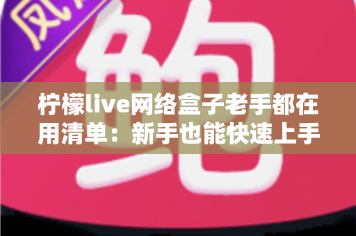 柠檬live网络盒子老手都在用清单：新手也能快速上手的完整优化指南