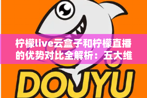 柠檬live云盒子和柠檬直播的优势对比全解析：五大维度深度评测，帮你选对家庭观影方案