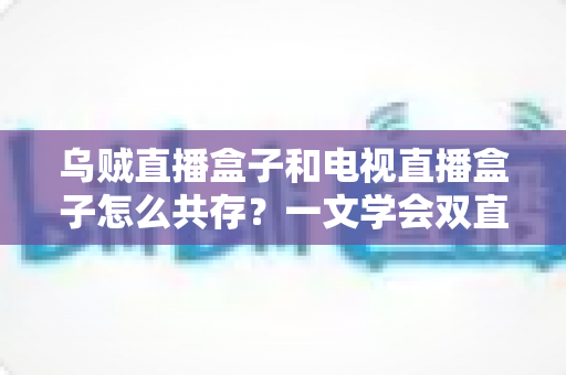 乌贼直播盒子和电视直播盒子怎么共存?一文学会双直播方案配置技巧与避坑指南 乌贼直播盒子和电视直播盒子怎么共存?一文学会双直播方案配置技巧与避坑指南