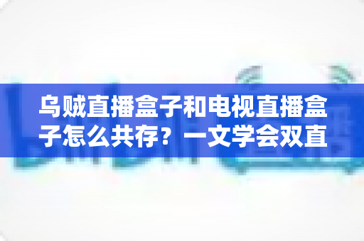 乌贼直播盒子和电视直播盒子怎么共存？一文学会双直播方案配置技巧与避坑指南