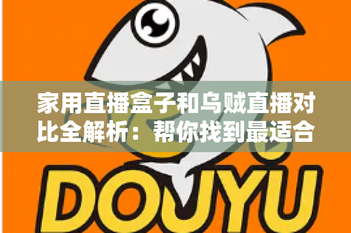 家用直播盒子和乌贼直播对比全解析：帮你找到最适合的家庭大屏观赛方案