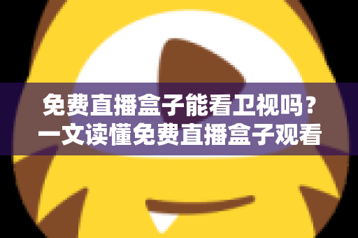 免费直播盒子能看卫视吗？一文读懂免费直播盒子观看卫视的真相、方法与避坑指南