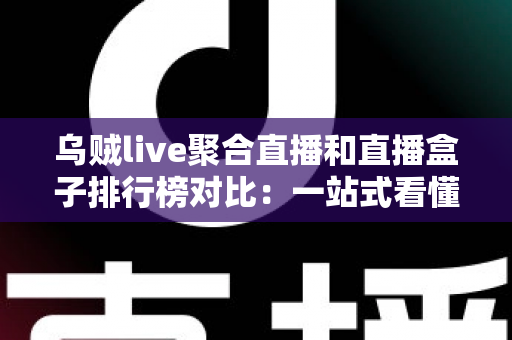 乌贼live聚合直播和直播盒子排行榜对比：一站式看懂哪款直播工具更适合你